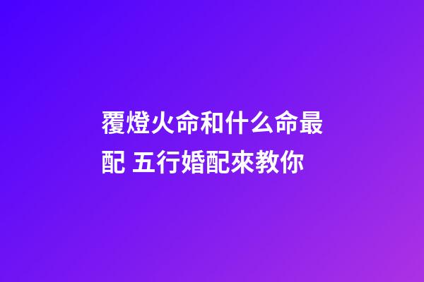 覆燈火命和什么命最配 五行婚配來教你